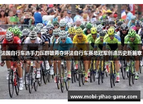 法国自行车选手力压群雄勇夺环法自行车赛总冠军创造历史新篇章