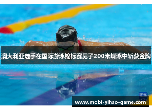 澳大利亚选手在国际游泳锦标赛男子200米蝶泳中斩获金牌