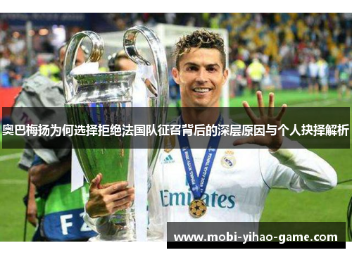 奥巴梅扬为何选择拒绝法国队征召背后的深层原因与个人抉择解析 奥巴梅扬为何选择拒绝法国队征召背后的深层原因与个人抉择解析