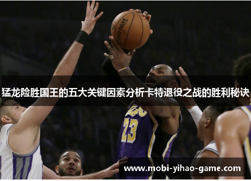 猛龙险胜国王的五大关键因素分析卡特退役之战的胜利秘诀 猛龙险胜国王的五大关键因素分析卡特退役之战的胜利秘诀