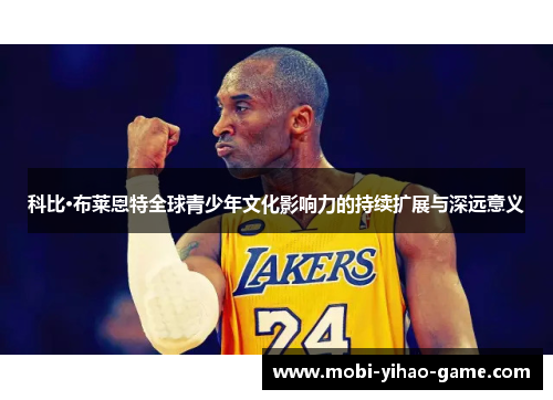 科比·布莱恩特全球青少年文化影响力的持续扩展与深远意义 科比·布莱恩特全球青少年文化影响力的持续扩展与深远意义