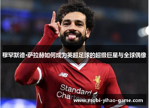 穆罕默德·萨拉赫如何成为英超足球的超级巨星与全球偶像 穆罕默德·萨拉赫如何成为英超足球的超级巨星与全球偶像