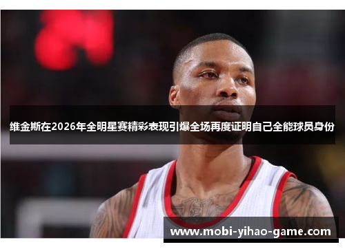 维金斯在2026年全明星赛精彩表现引爆全场再度证明自己全能球员身份 维金斯在2026年全明星赛精彩表现引爆全场再度证明自己全能球员身份