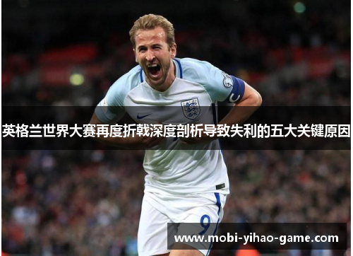 英格兰世界大赛再度折戟深度剖析导致失利的五大关键原因