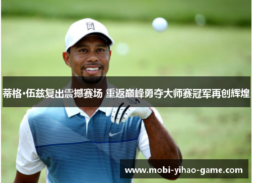 蒂格·伍兹复出震撼赛场 重返巅峰勇夺大师赛冠军再创辉煌