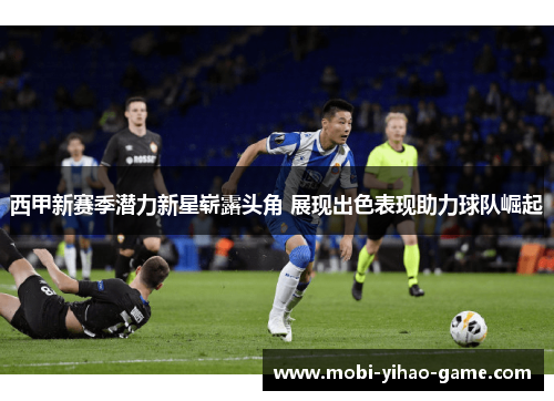 西甲新赛季潜力新星崭露头角 展现出色表现助力球队崛起 西甲新赛季潜力新星崭露头角 展现出色表现助力球队崛起