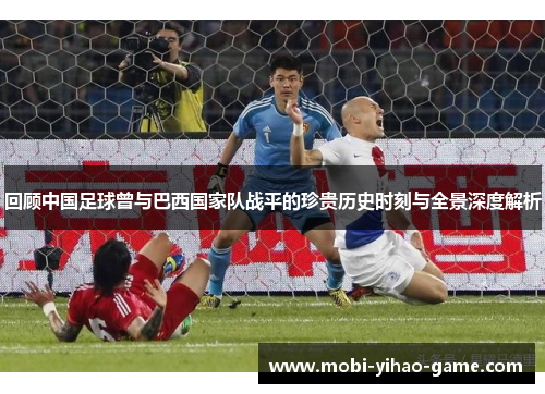 回顾中国足球曾与巴西国家队战平的珍贵历史时刻与全景深度解析