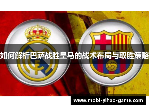 如何解析巴萨战胜皇马的战术布局与取胜策略