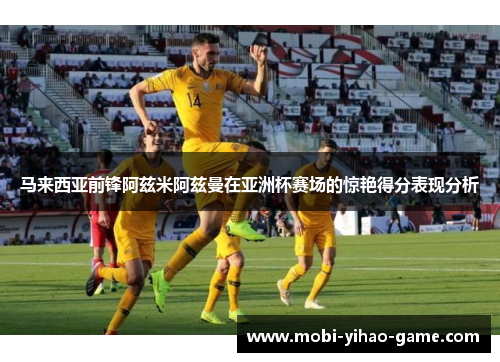 马来西亚前锋阿兹米阿兹曼在亚洲杯赛场的惊艳得分表现分析
