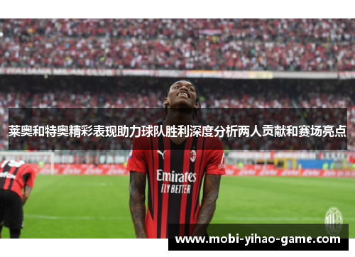 莱奥和特奥精彩表现助力球队胜利深度分析两人贡献和赛场亮点