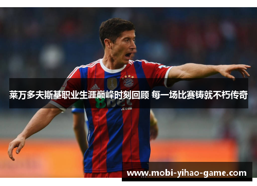 莱万多夫斯基职业生涯巅峰时刻回顾 每一场比赛铸就不朽传奇 莱万多夫斯基职业生涯巅峰时刻回顾 每一场比赛铸就不朽传奇