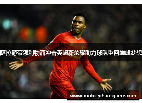 萨拉赫带领利物浦冲击英超新荣耀助力球队重回巅峰梦想 萨拉赫带领利物浦冲击英超新荣耀助力球队重回巅峰梦想