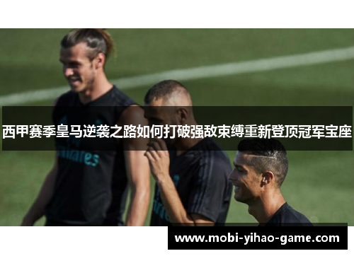 西甲赛季皇马逆袭之路如何打破强敌束缚重新登顶冠军宝座 西甲赛季皇马逆袭之路如何打破强敌束缚重新登顶冠军宝座